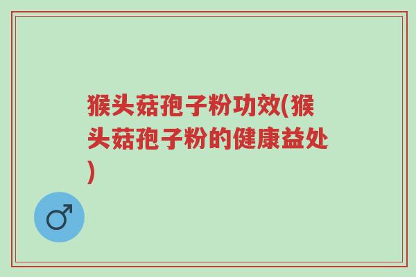猴头菇孢子粉功效(猴头菇孢子粉的健康益处)-第1张图片-超越 猴头菇孢子粉功效(猴头菇孢子粉的健康益处)-第1张图片-超越
