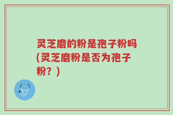 灵芝磨的粉是孢子粉吗(灵芝磨粉是否为孢子粉?)-第1张图片-超越 灵芝磨的粉是孢子粉吗(灵芝磨粉是否为孢子粉?)-第1张图片-超越