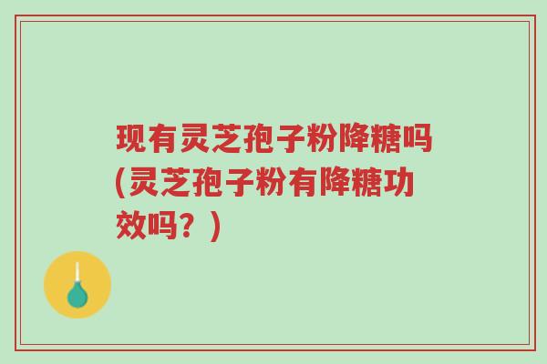 现有灵芝孢子粉降糖吗(灵芝孢子粉有降糖功效吗?)-第1张图片-超越 现有灵芝孢子粉降糖吗(灵芝孢子粉有降糖功效吗?)-第1张图片-超越