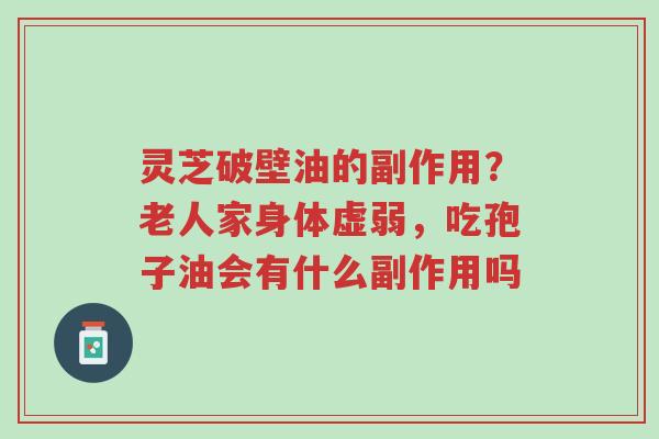 灵芝破壁油的副作用?老人家身体虚弱,吃孢子油会有什么副作用吗-第1张图片-超越 灵芝破壁油的副作用?老人家身体虚弱,吃孢子油会有什么副作用吗-第1张图片-超越