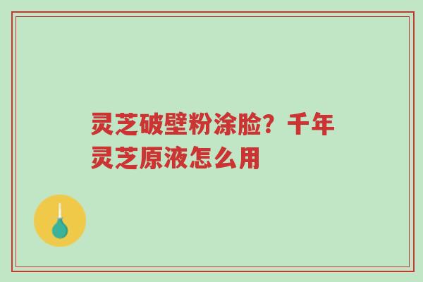 灵芝破壁粉涂脸?千年灵芝原液怎么用-第1张图片-超越 灵芝破壁粉涂脸?千年灵芝原液怎么用-第1张图片-超越