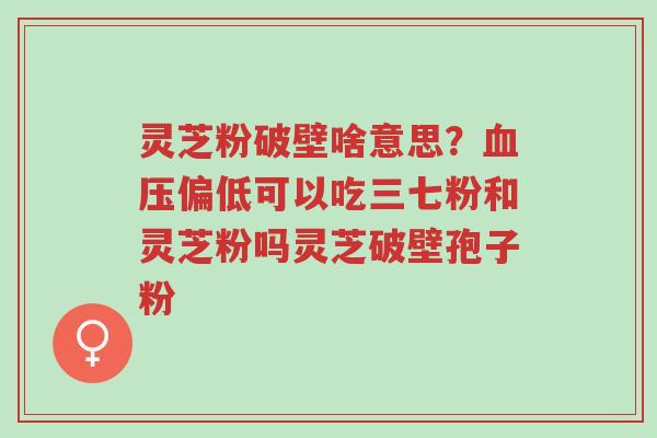 灵芝粉破壁啥意思?血压偏低可以吃三七粉和灵芝粉吗灵芝破壁孢子粉-第1张图片-超越 灵芝粉破壁啥意思?血压偏低可以吃三七粉和灵芝粉吗灵芝破壁孢子粉-第1张图片-超越