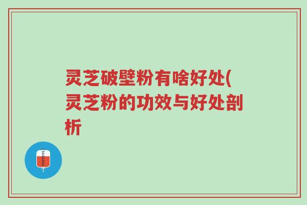 灵芝破壁粉有啥好处(灵芝粉的功效与好处剖析-第1张图片-超越