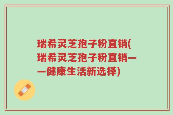 瑞希灵芝孢子粉直销(瑞希灵芝孢子粉直销——健康生活新选择)-第1张图片-超越 瑞希灵芝孢子粉直销(瑞希灵芝孢子粉直销——健康生活新选择)-第1张图片-超越