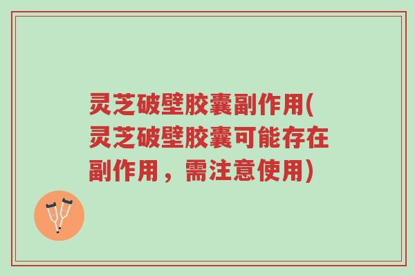 灵芝破壁胶囊副作用(灵芝破壁胶囊可能存在副作用，需注意使用)-第1张图片-超越