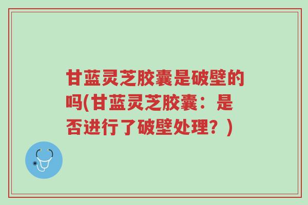 甘蓝灵芝胶囊是破壁的吗(甘蓝灵芝胶囊:是否进行了破壁处理?)-第1张图片-超越 甘蓝灵芝胶囊是破壁的吗(甘蓝灵芝胶囊:是否进行了破壁处理?)-第1张图片-超越