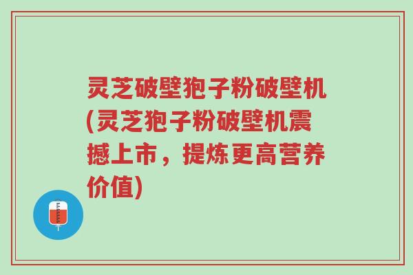 灵芝破壁狍子粉破壁机(灵芝狍子粉破壁机震撼上市,提炼更高营养价值)-第1张图片-超越 灵芝破壁狍子粉破壁机(灵芝狍子粉破壁机震撼上市,提炼更高营养价值)-第1张图片-超越