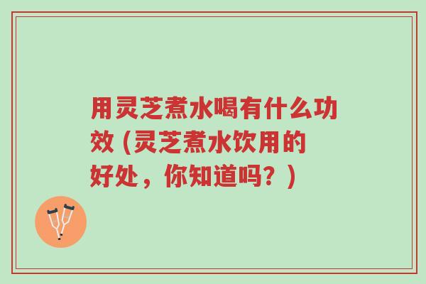 用灵芝煮水喝有什么功效 (灵芝煮水饮用的好处,你知道吗?)-第1张图片-超越 用灵芝煮水喝有什么功效 (灵芝煮水饮用的好处,你知道吗?)-第1张图片-超越