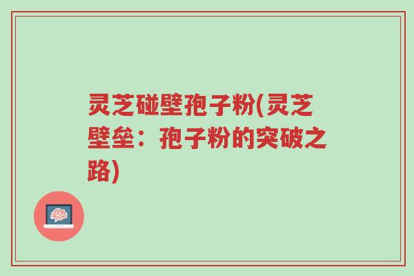 灵芝碰壁孢子粉(灵芝壁垒:孢子粉的突破之路)-第1张图片-超越 灵芝碰壁孢子粉(灵芝壁垒:孢子粉的突破之路)-第1张图片-超越