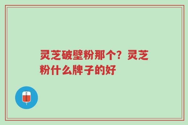 灵芝破壁粉那个?灵芝粉什么牌子的好-第1张图片-超越 灵芝破壁粉那个?灵芝粉什么牌子的好-第1张图片-超越