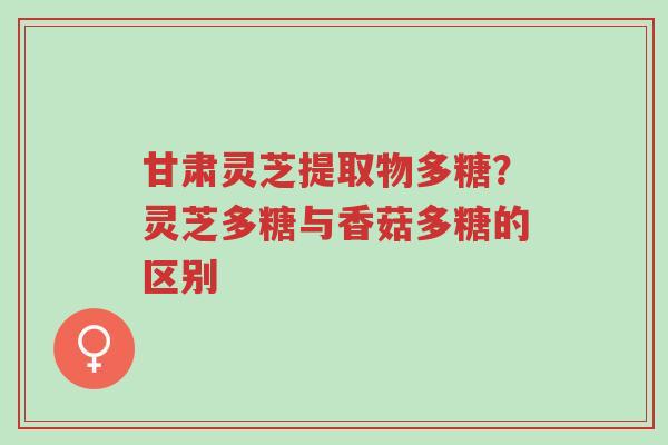 甘肃灵芝提取物多糖?灵芝多糖与香菇多糖的区别-第1张图片-超越 甘肃灵芝提取物多糖?灵芝多糖与香菇多糖的区别-第1张图片-超越