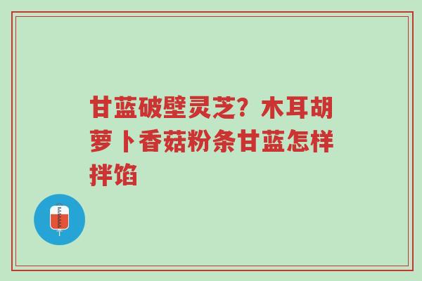 甘蓝破壁灵芝?木耳胡萝卜香菇粉条甘蓝怎样拌馅-第1张图片-超越 甘蓝破壁灵芝?木耳胡萝卜香菇粉条甘蓝怎样拌馅-第1张图片-超越