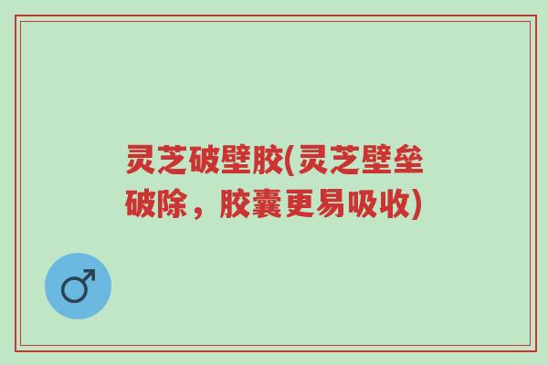 灵芝破壁胶(灵芝壁垒破除，胶囊更易吸收)-第1张图片-超越