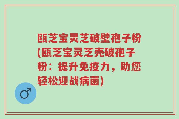 瓯芝宝灵芝破壁孢子粉(瓯芝宝灵芝壳破孢子粉:提升免疫力,助您轻松迎战病菌)-第1张图片-超越 瓯芝宝灵芝破壁孢子粉(瓯芝宝灵芝壳破孢子粉:提升免疫力,助您轻松迎战病菌)-第1张图片-超越
