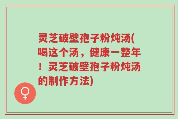 灵芝破壁孢子粉炖汤(喝这个汤,健康一整年!灵芝破壁孢子粉炖汤的制作方法)-第1张图片-超越 灵芝破壁孢子粉炖汤(喝这个汤,健康一整年!灵芝破壁孢子粉炖汤的制作方法)-第1张图片-超越