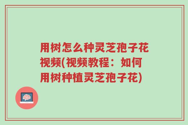 用树怎么种灵芝孢子花视频(视频教程：如何用树种植灵芝孢子花)-第1张图片-超越