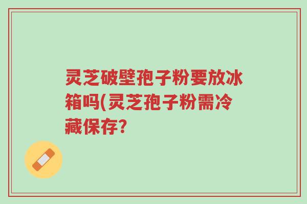 灵芝破壁孢子粉要放冰箱吗(灵芝孢子粉需冷藏保存?-第1张图片-超越 灵芝破壁孢子粉要放冰箱吗(灵芝孢子粉需冷藏保存?-第1张图片-超越
