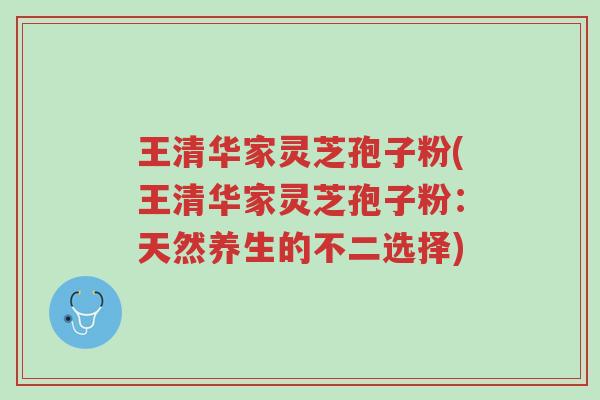 王清华家灵芝孢子粉(王清华家灵芝孢子粉:天然养生的不二选择)-第1张图片-超越 王清华家灵芝孢子粉(王清华家灵芝孢子粉:天然养生的不二选择)-第1张图片-超越
