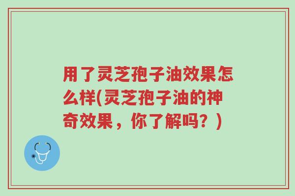 用了灵芝孢子油效果怎么样(灵芝孢子油的神奇效果,你了解吗?)-第1张图片-超越 用了灵芝孢子油效果怎么样(灵芝孢子油的神奇效果,你了解吗?)-第1张图片-超越