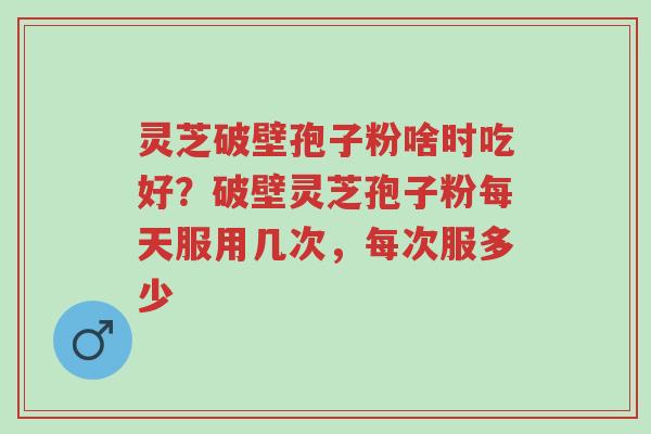灵芝破壁孢子粉啥时吃好?破壁灵芝孢子粉每天服用几次,每次服多少-第1张图片-超越 灵芝破壁孢子粉啥时吃好?破壁灵芝孢子粉每天服用几次,每次服多少-第1张图片-超越