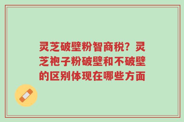 灵芝破壁粉智商税？灵芝袍子粉破壁和不破壁的区别体现在哪些方面-第1张图片-超越
