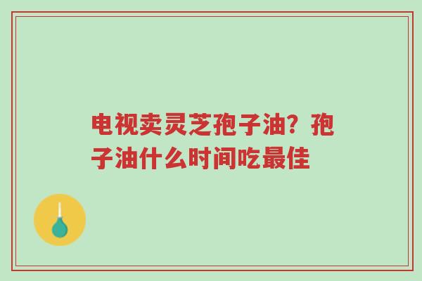电视卖灵芝孢子油?孢子油什么时间吃最佳-第1张图片-超越 电视卖灵芝孢子油?孢子油什么时间吃最佳-第1张图片-超越