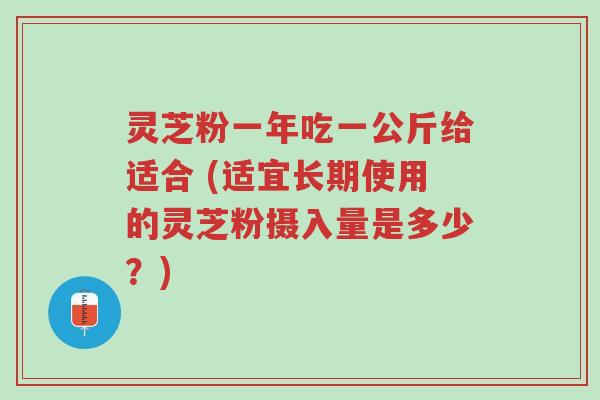 灵芝粉一年吃一公斤给适合 (适宜长期使用的灵芝粉摄入量是多少？)-第1张图片-超越