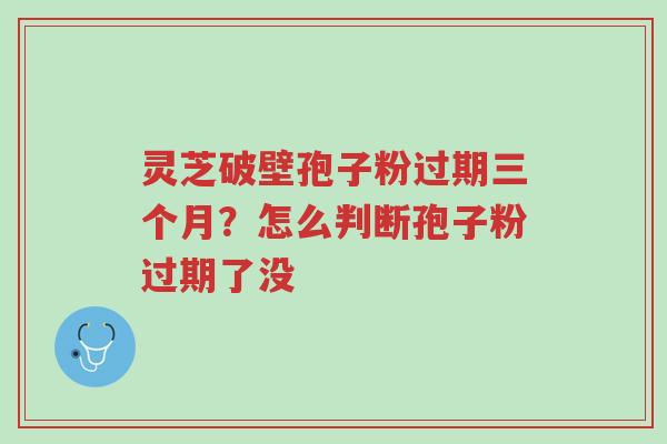 灵芝破壁孢子粉过期三个月?怎么判断孢子粉过期了没-第1张图片-超越 灵芝破壁孢子粉过期三个月?怎么判断孢子粉过期了没-第1张图片-超越