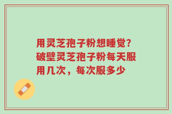 用灵芝孢子粉想睡觉?破壁灵芝孢子粉每天服用几次,每次服多少-第1张图片-超越 用灵芝孢子粉想睡觉?破壁灵芝孢子粉每天服用几次,每次服多少-第1张图片-超越