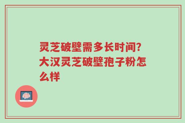 灵芝破壁需多长时间?大汉灵芝破壁孢子粉怎么样-第1张图片-超越 灵芝破壁需多长时间?大汉灵芝破壁孢子粉怎么样-第1张图片-超越