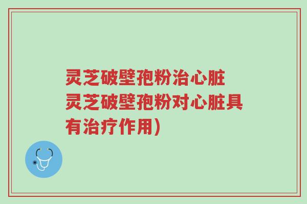 灵芝破壁孢粉治心脏 灵芝破壁孢粉对心脏具有治疗作用)-第1张图片-超越 灵芝破壁孢粉治心脏 灵芝破壁孢粉对心脏具有治疗作用)-第1张图片-超越