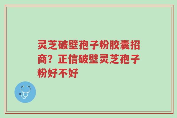 灵芝破壁孢子粉胶囊招商?正信破壁灵芝孢子粉好不好-第1张图片-超越 灵芝破壁孢子粉胶囊招商?正信破壁灵芝孢子粉好不好-第1张图片-超越
