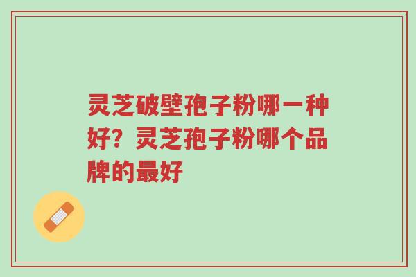 灵芝破壁孢子粉哪一种好?灵芝孢子粉哪个品牌的最好-第1张图片-超越 灵芝破壁孢子粉哪一种好?灵芝孢子粉哪个品牌的最好-第1张图片-超越