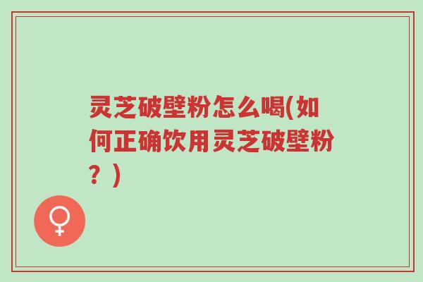 灵芝破壁粉怎么喝(如何正确饮用灵芝破壁粉?)-第1张图片-超越 灵芝破壁粉怎么喝(如何正确饮用灵芝破壁粉?)-第1张图片-超越