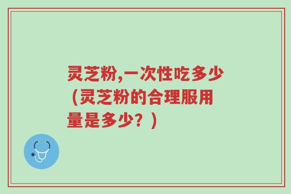 灵芝粉,一次性吃多少 (灵芝粉的合理服用量是多少?)-第1张图片-超越 灵芝粉,一次性吃多少 (灵芝粉的合理服用量是多少?)-第1张图片-超越