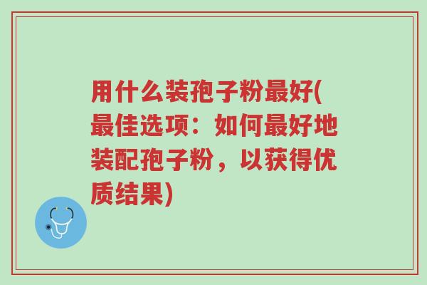 用什么装孢子粉最好(最佳选项:如何最好地装配孢子粉,以获得优质结果)-第1张图片-超越 用什么装孢子粉最好(最佳选项:如何最好地装配孢子粉,以获得优质结果)-第1张图片-超越