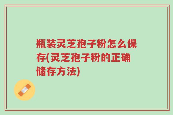 瓶装灵芝孢子粉怎么保存(灵芝孢子粉的正确储存方法)-第1张图片-超越 瓶装灵芝孢子粉怎么保存(灵芝孢子粉的正确储存方法)-第1张图片-超越