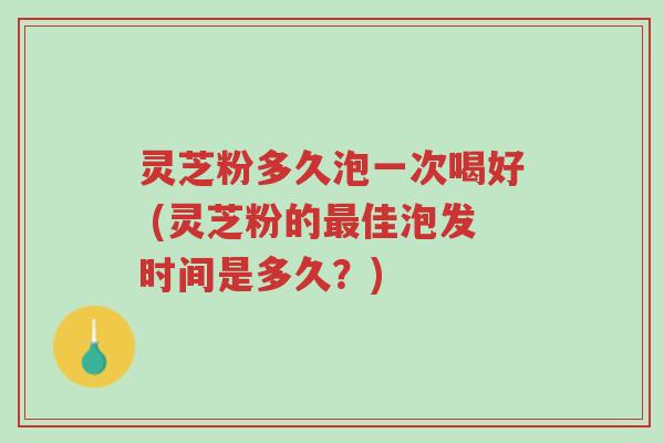 灵芝粉多久泡一次喝好 (灵芝粉的最佳泡发时间是多久?)-第1张图片-超越 灵芝粉多久泡一次喝好 (灵芝粉的最佳泡发时间是多久?)-第1张图片-超越