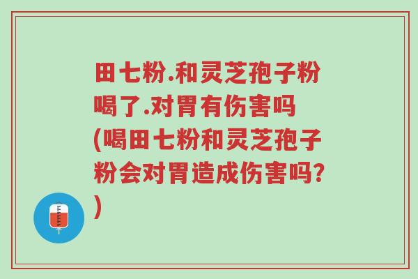 田七粉.和灵芝孢子粉喝了.对胃有伤害吗 (喝田七粉和灵芝孢子粉会对胃造成伤害吗?)-第1张图片-超越 田七粉.和灵芝孢子粉喝了.对胃有伤害吗 (喝田七粉和灵芝孢子粉会对胃造成伤害吗?)-第1张图片-超越