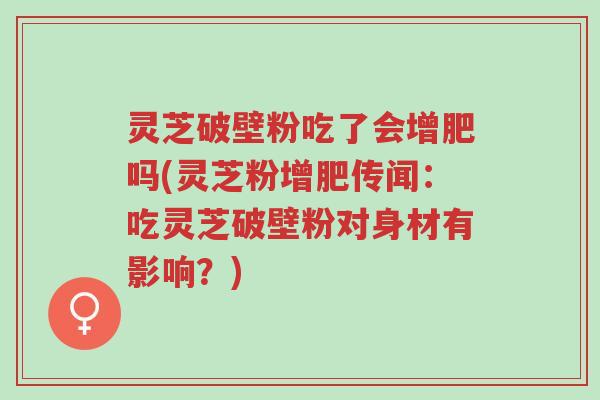 灵芝破壁粉吃了会增肥吗(灵芝粉增肥传闻:吃灵芝破壁粉对身材有影响?)-第1张图片-超越 灵芝破壁粉吃了会增肥吗(灵芝粉增肥传闻:吃灵芝破壁粉对身材有影响?)-第1张图片-超越