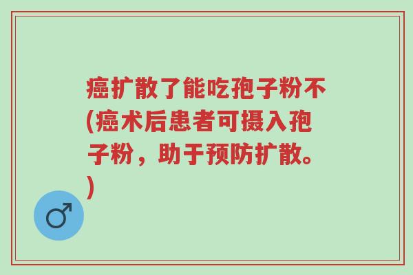 癌扩散了能吃孢子粉不(癌术后患者可摄入孢子粉,助于预防扩散。)-第1张图片-超越 癌扩散了能吃孢子粉不(癌术后患者可摄入孢子粉,助于预防扩散。)-第1张图片-超越