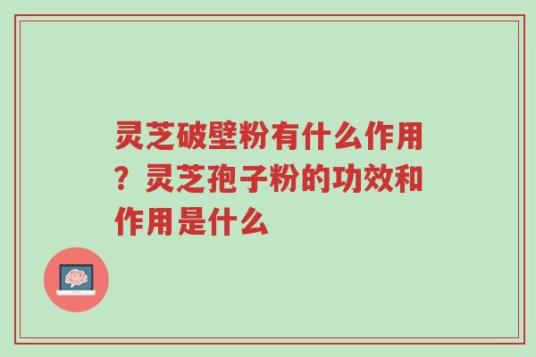 灵芝破壁粉有什么作用？灵芝孢子粉的功效和作用是什么-第1张图片-超越