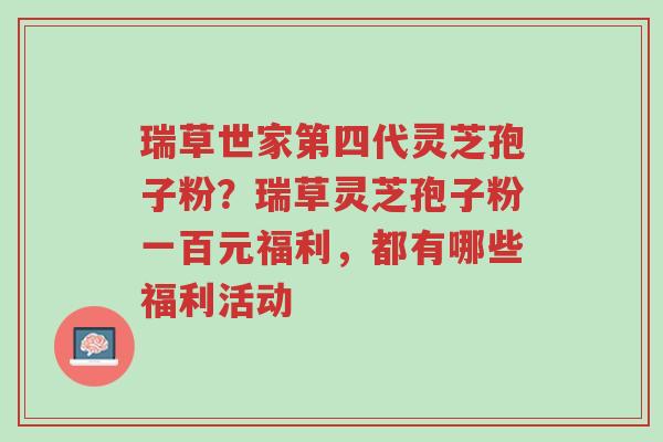 瑞草世家第四代灵芝孢子粉?瑞草灵芝孢子粉一百元福利,都有哪些福利活动-第1张图片-超越 瑞草世家第四代灵芝孢子粉?瑞草灵芝孢子粉一百元福利,都有哪些福利活动-第1张图片-超越