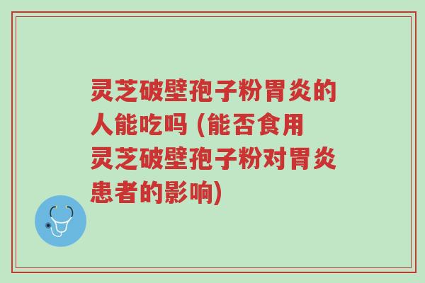 灵芝破壁孢子粉胃炎的人能吃吗 (能否食用灵芝破壁孢子粉对胃炎患者的影响)-第1张图片-超越 灵芝破壁孢子粉胃炎的人能吃吗 (能否食用灵芝破壁孢子粉对胃炎患者的影响)-第1张图片-超越
