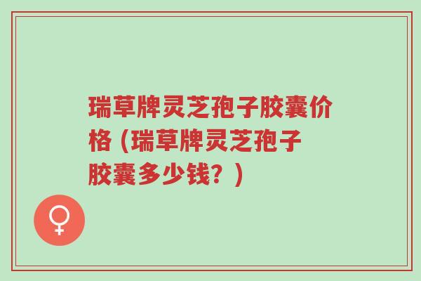 瑞草牌灵芝孢子胶囊价格 (瑞草牌灵芝孢子胶囊多少钱?)-第1张图片-超越 瑞草牌灵芝孢子胶囊价格 (瑞草牌灵芝孢子胶囊多少钱?)-第1张图片-超越