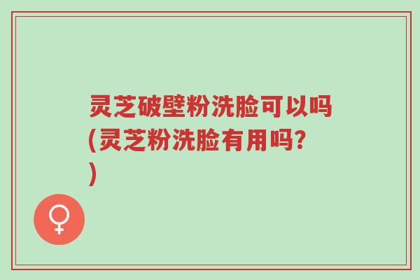灵芝破壁粉洗脸可以吗(灵芝粉洗脸有用吗?)-第1张图片-超越 灵芝破壁粉洗脸可以吗(灵芝粉洗脸有用吗?)-第1张图片-超越