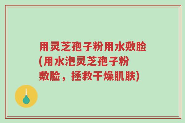 用灵芝孢子粉用水敷脸(用水泡灵芝孢子粉 敷脸,拯救干燥肌肤)-第1张图片-超越 用灵芝孢子粉用水敷脸(用水泡灵芝孢子粉 敷脸,拯救干燥肌肤)-第1张图片-超越