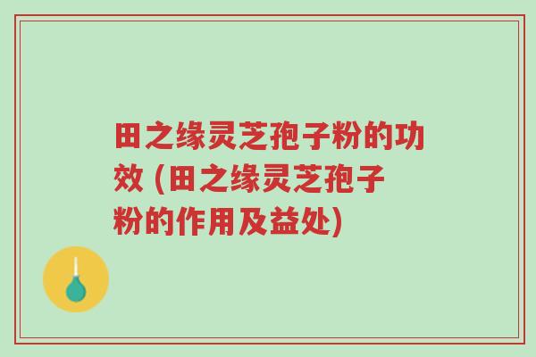 田之缘灵芝孢子粉的功效 (田之缘灵芝孢子粉的作用及益处)-第1张图片-超越 田之缘灵芝孢子粉的功效 (田之缘灵芝孢子粉的作用及益处)-第1张图片-超越