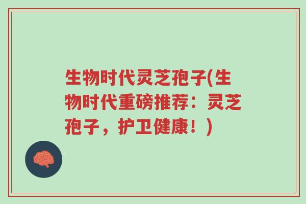 生物时代灵芝孢子(生物时代重磅推荐:灵芝孢子,护卫健康!)-第1张图片-超越 生物时代灵芝孢子(生物时代重磅推荐:灵芝孢子,护卫健康!)-第1张图片-超越