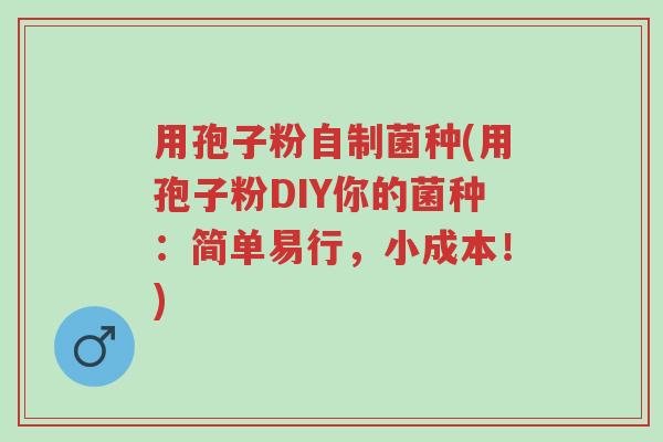 用孢子粉自制菌种(用孢子粉DIY你的菌种:简单易行,小成本!)-第1张图片-超越 用孢子粉自制菌种(用孢子粉DIY你的菌种:简单易行,小成本!)-第1张图片-超越